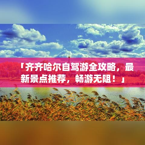 「齐齐哈尔自驾游全攻略，最新景点推荐，畅游无阻！」