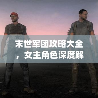 末世军团攻略大全，女主角色深度解析揭秘