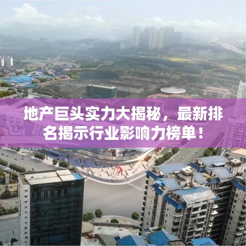 地产巨头实力大揭秘，最新排名揭示行业影响力榜单！