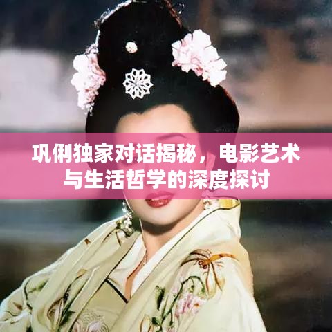 巩俐独家对话揭秘，电影艺术与生活哲学的深度探讨