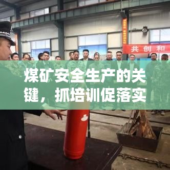 煤矿安全生产的关键，抓培训促落实，提升安全水平之路