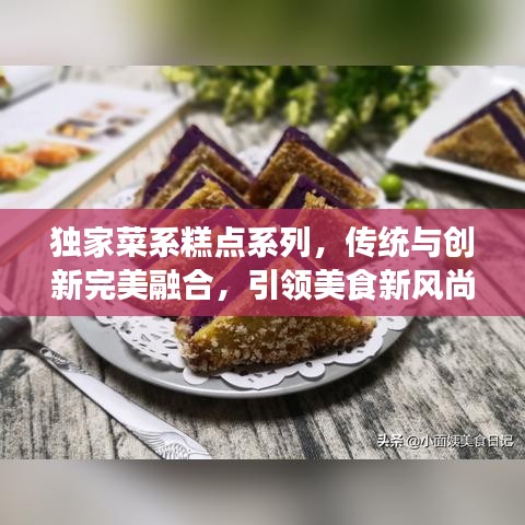 独家菜系糕点系列，传统与创新完美融合，引领美食新风尚！
