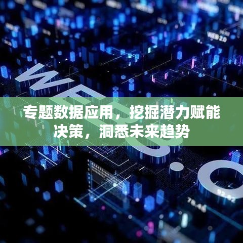 专题数据应用，挖掘潜力赋能决策，洞悉未来趋势