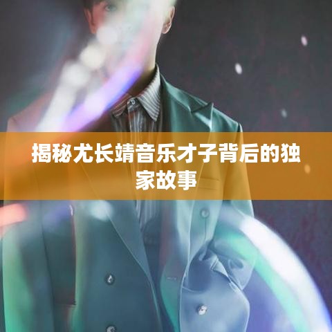 揭秘尤长靖音乐才子背后的独家故事