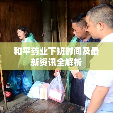 和平药业下班时间及最新资讯全解析