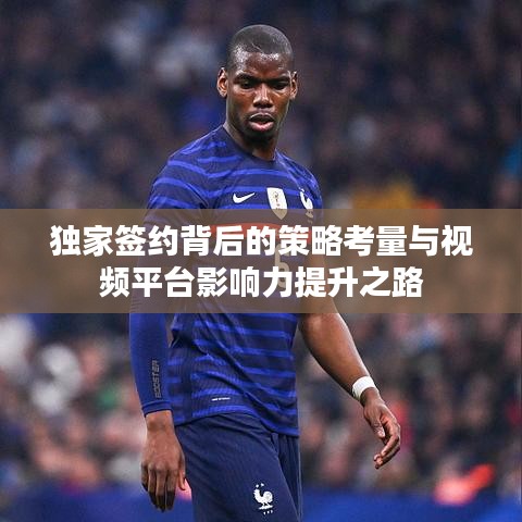 独家签约背后的策略考量与视频平台影响力提升之路