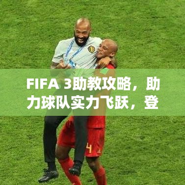 FIFA 3助教攻略，助力球队实力飞跃，登顶荣耀之巅！