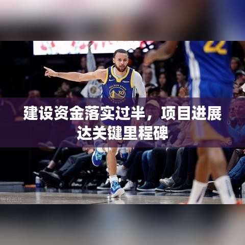 建设资金落实过半，项目进展达关键里程碑