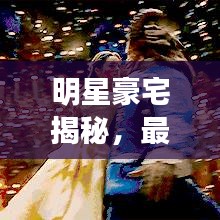 明星豪宅揭秘，最新剖析视频全收录