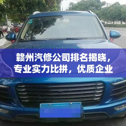赣州汽修公司排名揭晓，专业实力比拼，优质企业榜单出炉！