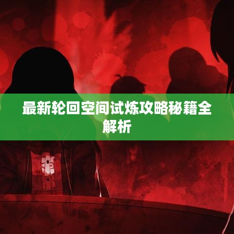 最新轮回空间试炼攻略秘籍全解析