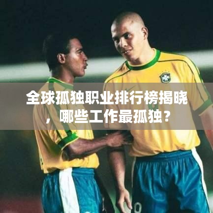 全球孤独职业排行榜揭晓，哪些工作最孤独？