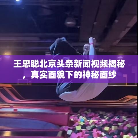 王思聪北京头条新闻视频揭秘，真实面貌下的神秘面纱