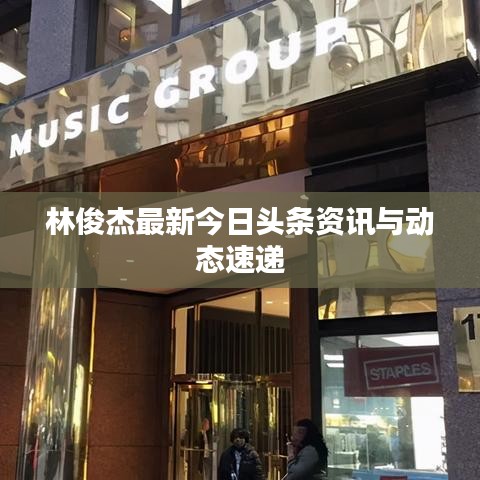 林俊杰最新今日头条资讯与动态速递