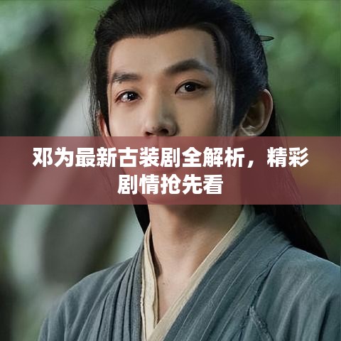 邓为最新古装剧全解析，精彩剧情抢先看