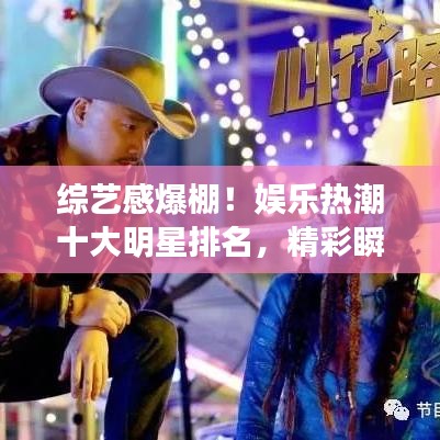 综艺感爆棚！娱乐热潮十大明星排名，精彩瞬间不容错过！